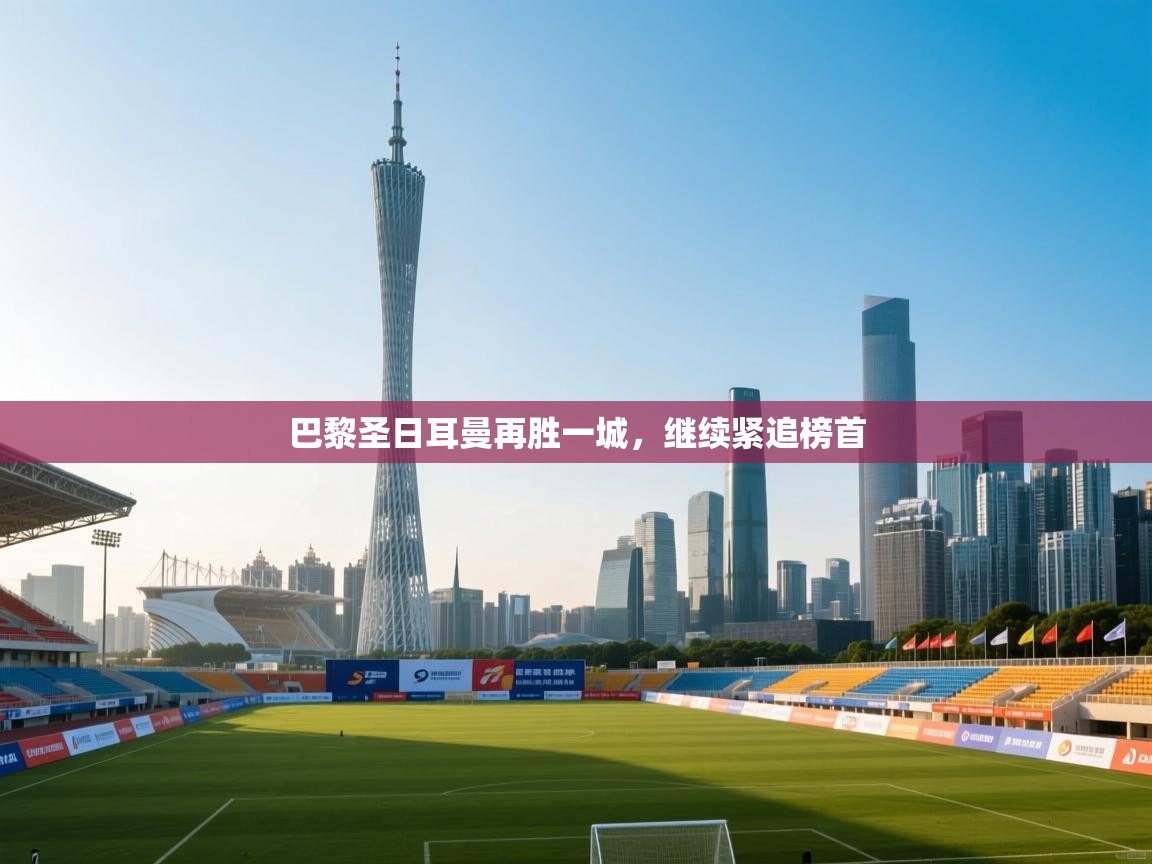 巴黎圣日耳曼再胜一城,继续紧追榜首 第1张